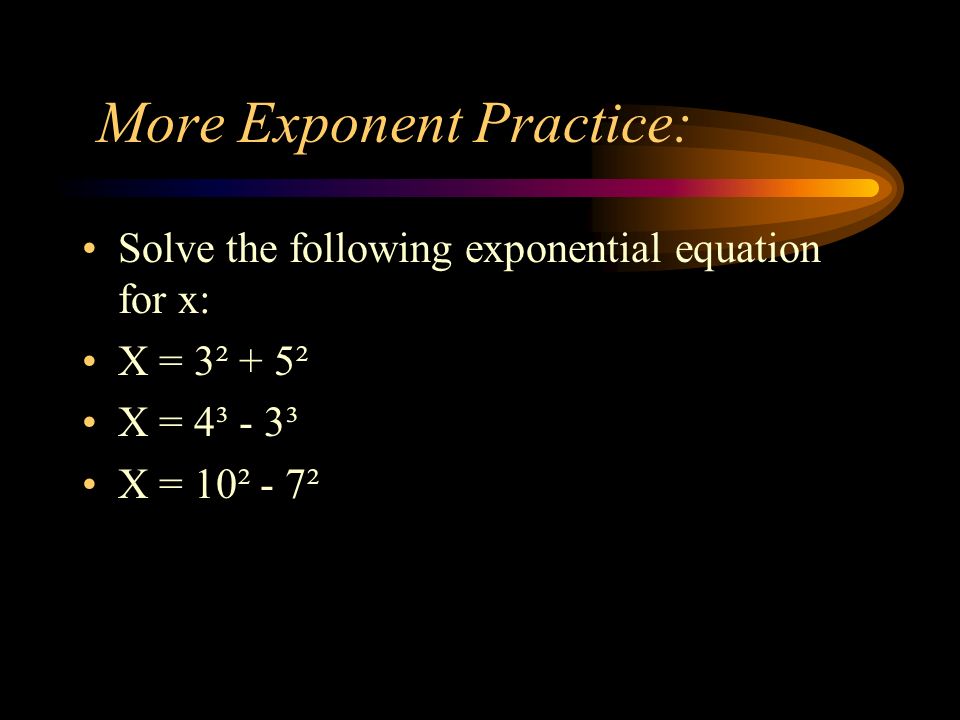 More Exponent Practice: Solve the following exponential equation for x: X = 3² + 5² X = 4³ - 3³ X = 10² - 7²