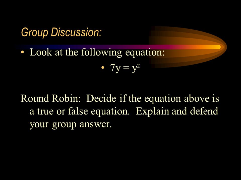 Group Discussion: Look at the following equation: 7y = y² Round Robin: Decide if the equation above is a true or false equation.