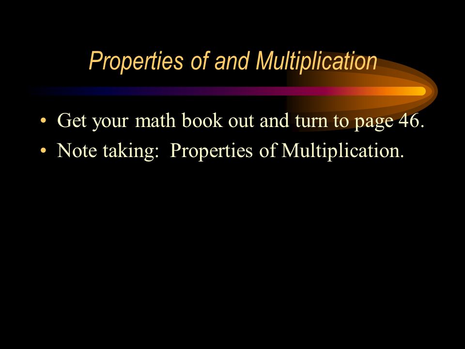 Properties of and Multiplication Get your math book out and turn to page 46.