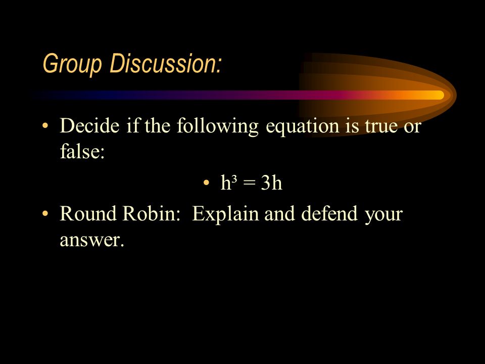 Group Discussion: Decide if the following equation is true or false: h³ = 3h Round Robin: Explain and defend your answer.