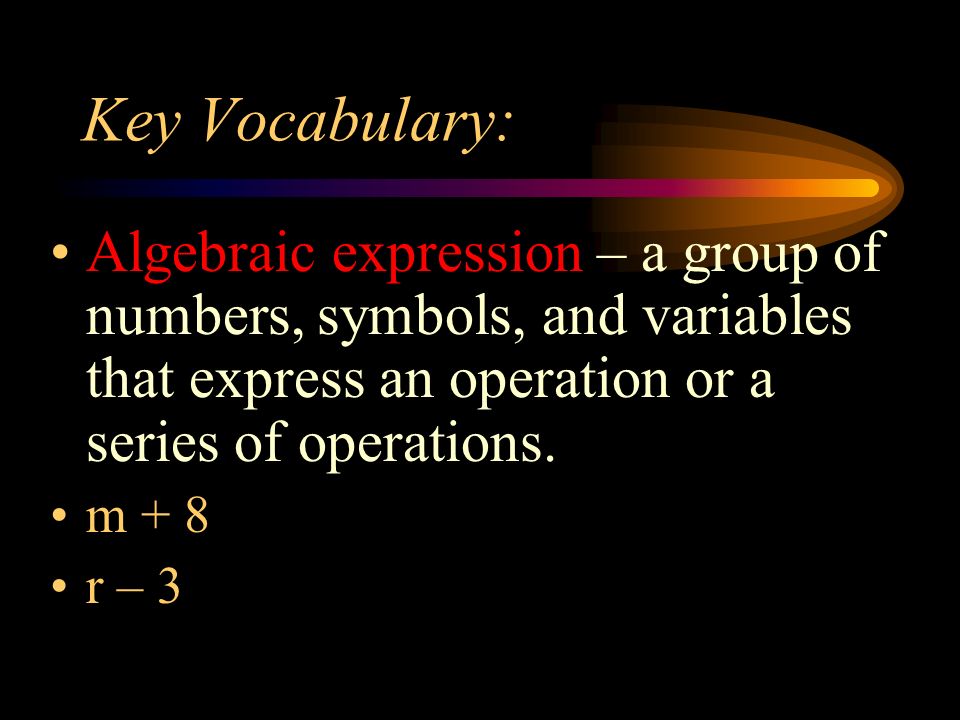 Key Vocabulary: Algebraic expression – a group of numbers, symbols, and variables that express an operation or a series of operations.