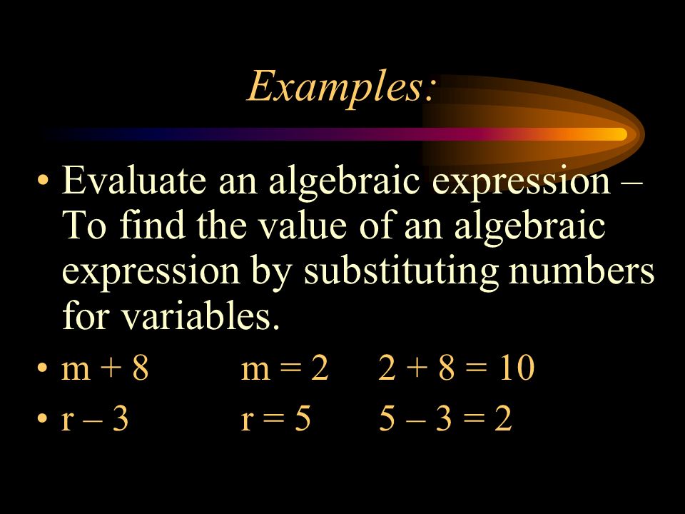 Examples: Evaluate an algebraic expression – To find the value of an algebraic expression by substituting numbers for variables.
