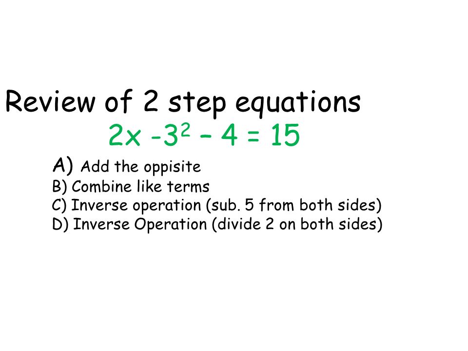 Review of 2 step equations 2x -3 2 – 4 = 15 A) Add the oppisite B) Combine like terms C) Inverse operation (sub.