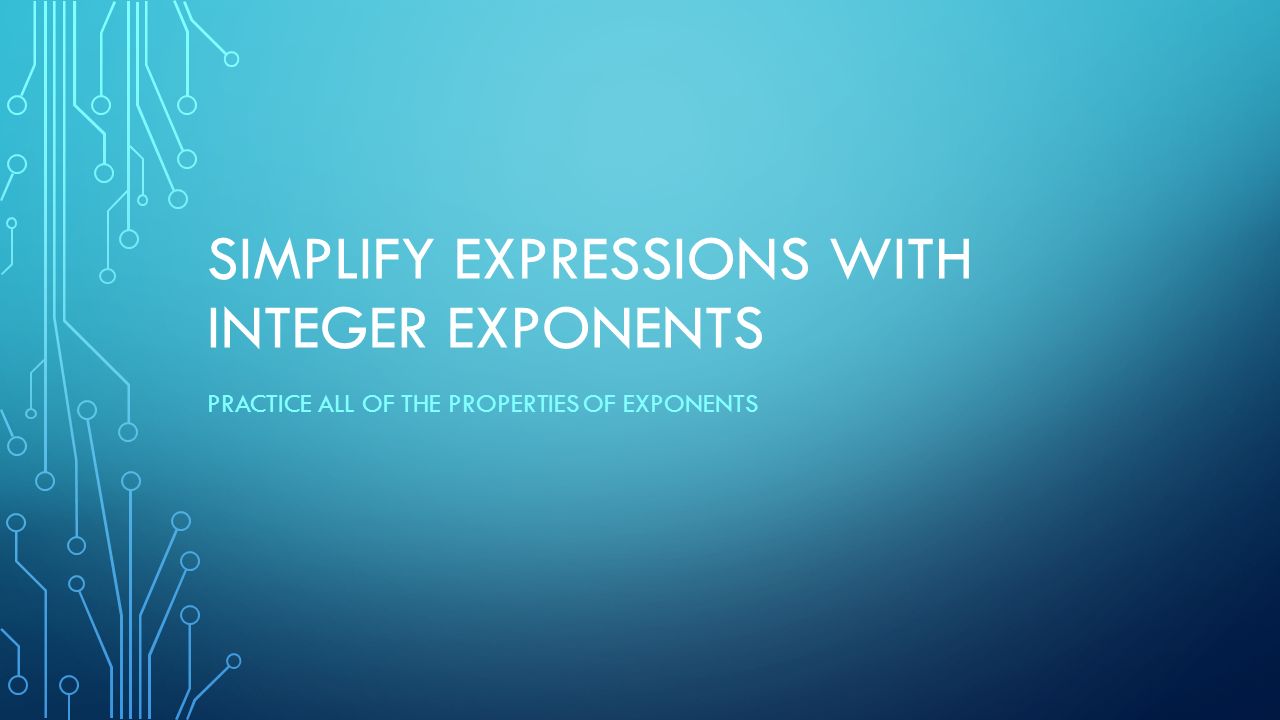 SIMPLIFY EXPRESSIONS WITH INTEGER EXPONENTS PRACTICE ALL OF THE PROPERTIES OF EXPONENTS