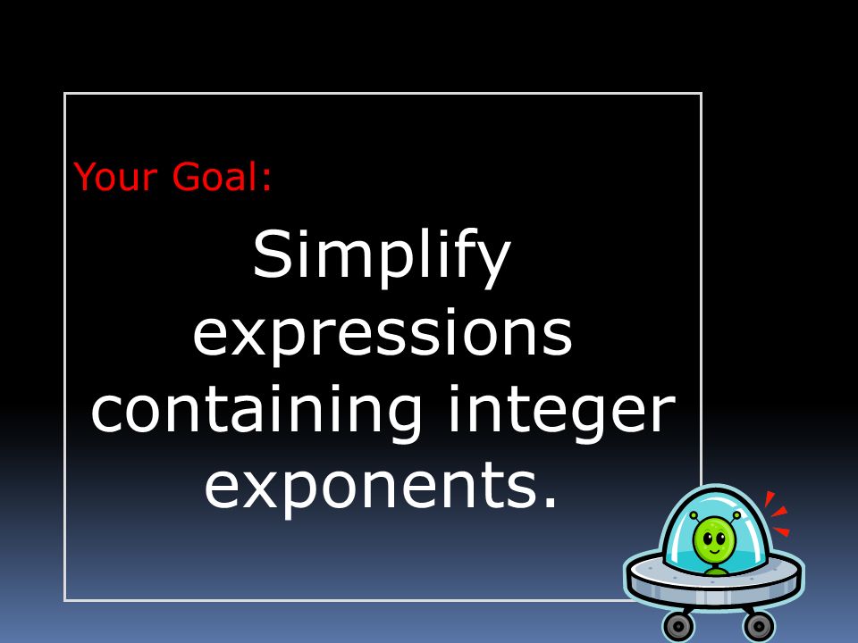 Your Goal: Simplify expressions containing integer exponents.