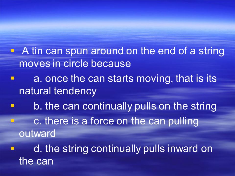   A tin can spun around on the end of a string moves in circle because   a.