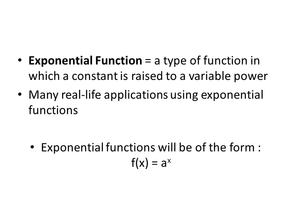 Exponential Function = a type of function in which a constant is raised to a variable power Many real-life applications using exponential functions Exponential functions will be of the form : f(x) = a x