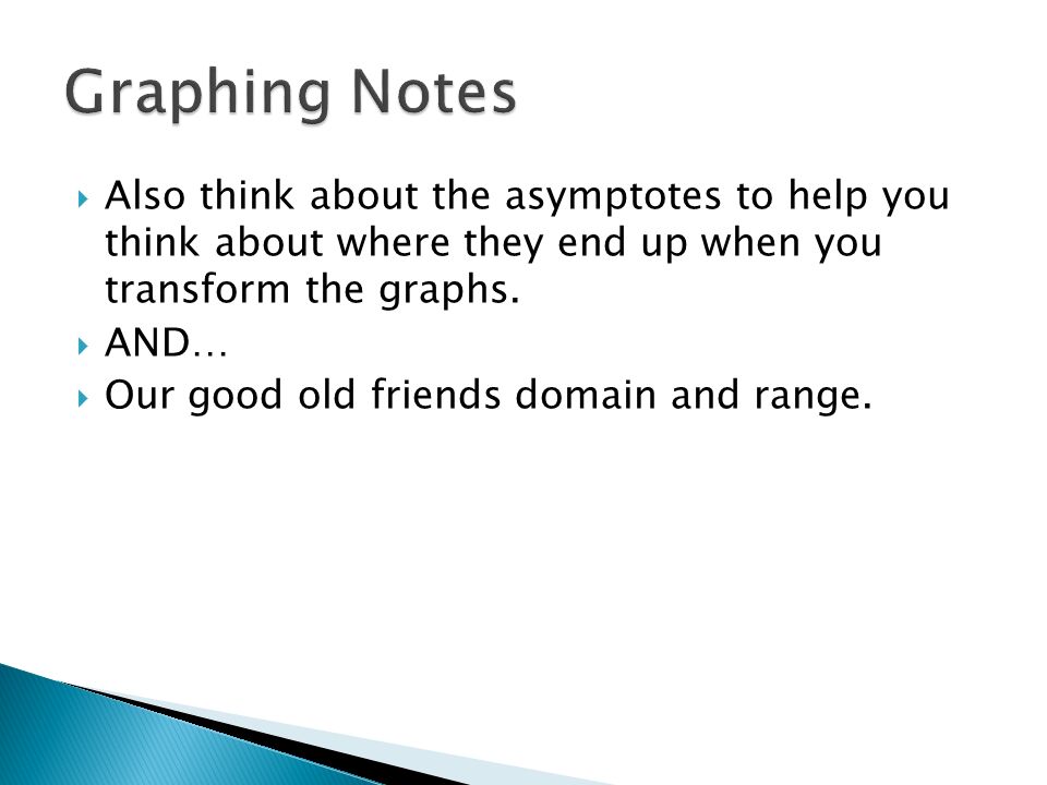  Also think about the asymptotes to help you think about where they end up when you transform the graphs.