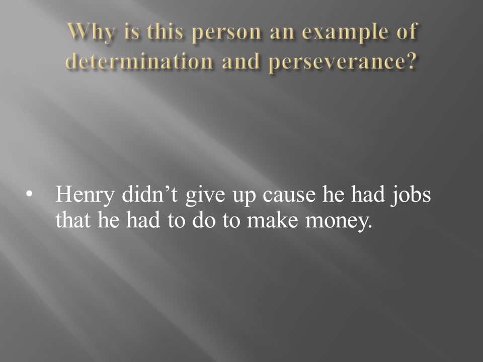 Henry didn’t give up cause he had jobs that he had to do to make money.