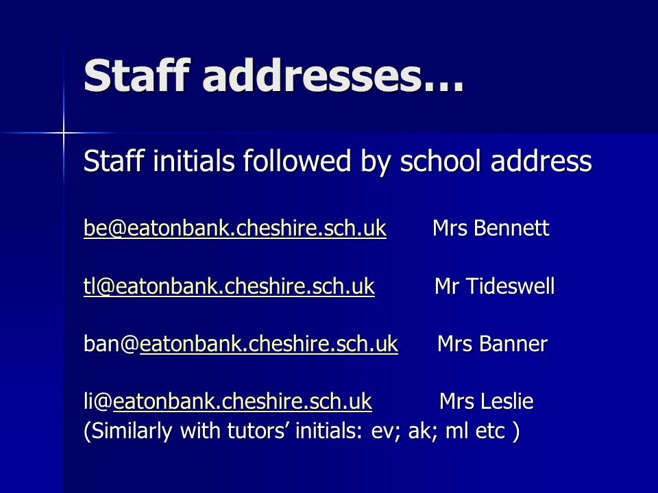 Staff addresses… Staff initials followed by school address Mrs Bennett  Mr Tideswell  Mrs Banner eatonbank.cheshire.sch.uk Mrs Leslie eatonbank.cheshire.sch.uk (Similarly with tutors’ initials: ev; ak; ml etc )