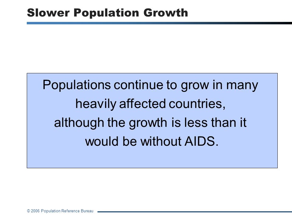 © 2006 Population Reference Bureau Slower Population Growth Populations continue to grow in many heavily affected countries, although the growth is less than it would be without AIDS.