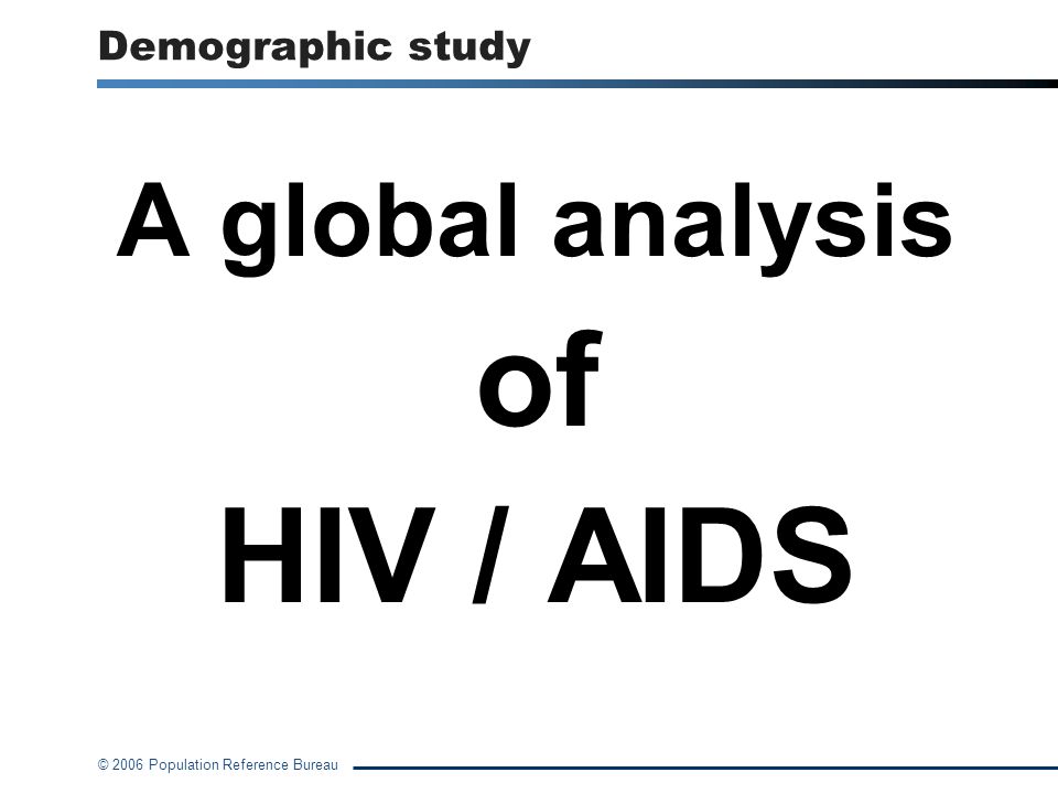 © 2006 Population Reference Bureau Demographic study A global analysis of HIV / AIDS