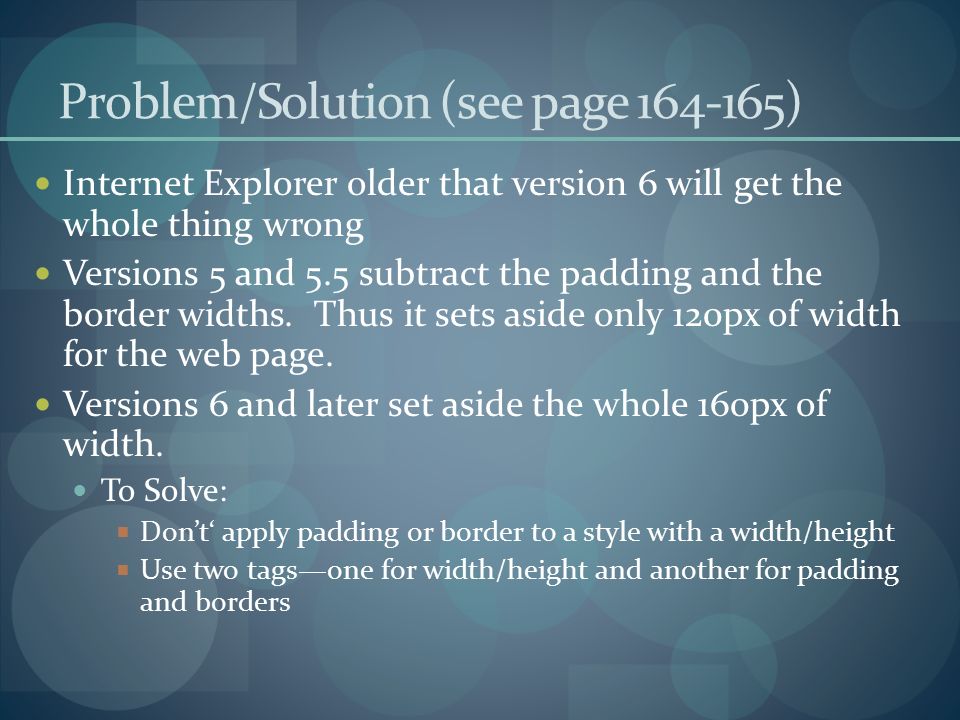 Problem/Solution (see page ) Internet Explorer older that version 6 will get the whole thing wrong Versions 5 and 5.5 subtract the padding and the border widths.