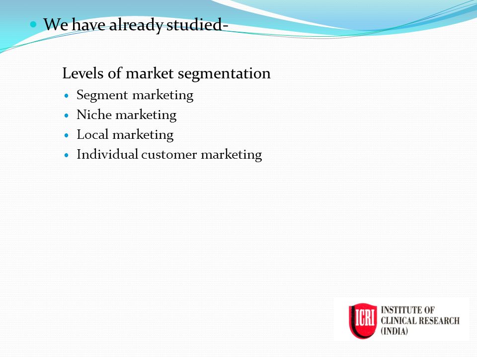 We have already studied- Levels of market segmentation Segment marketing Niche marketing Local marketing Individual customer marketing