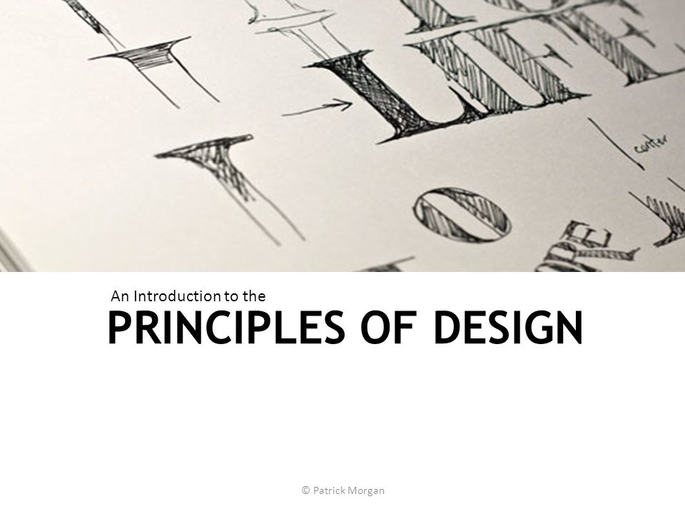 PRINCIPLES OF DESIGN © Patrick Morgan An Introduction to the