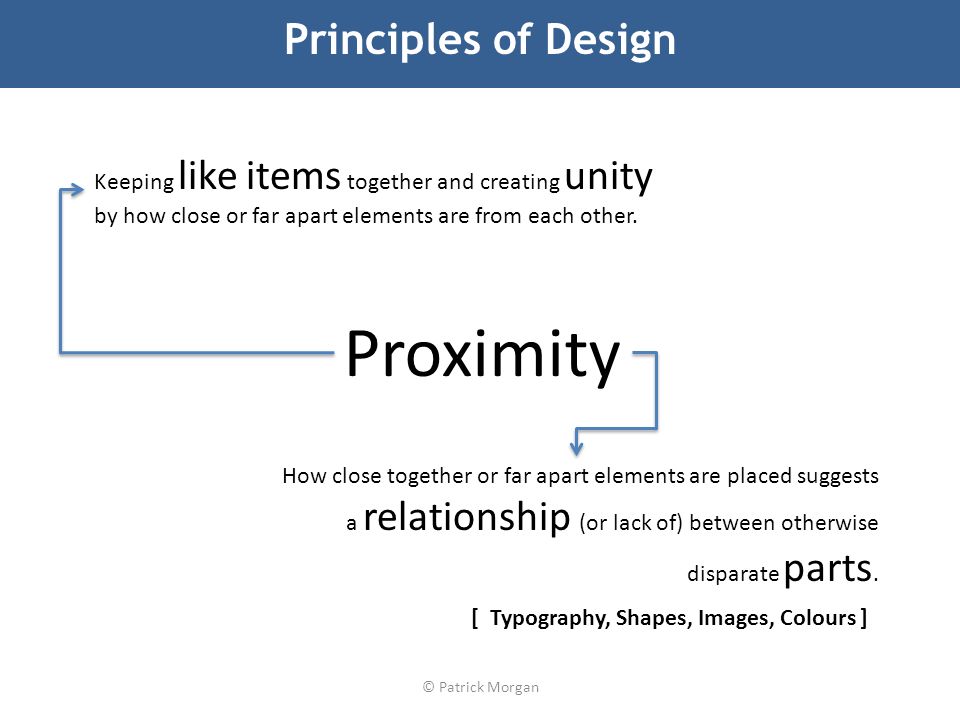 © Patrick Morgan Principles of Design Keeping like items together and creating unity by how close or far apart elements are from each other.