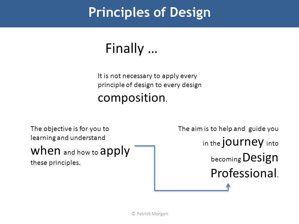 © Patrick Morgan Principles of Design Finally … It is not necessary to apply every principle of design to every design composition.