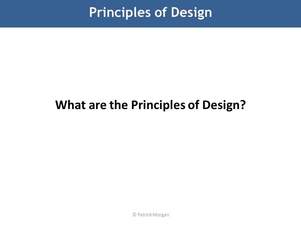 Principles of Design What are the Principles of Design © Patrick Morgan
