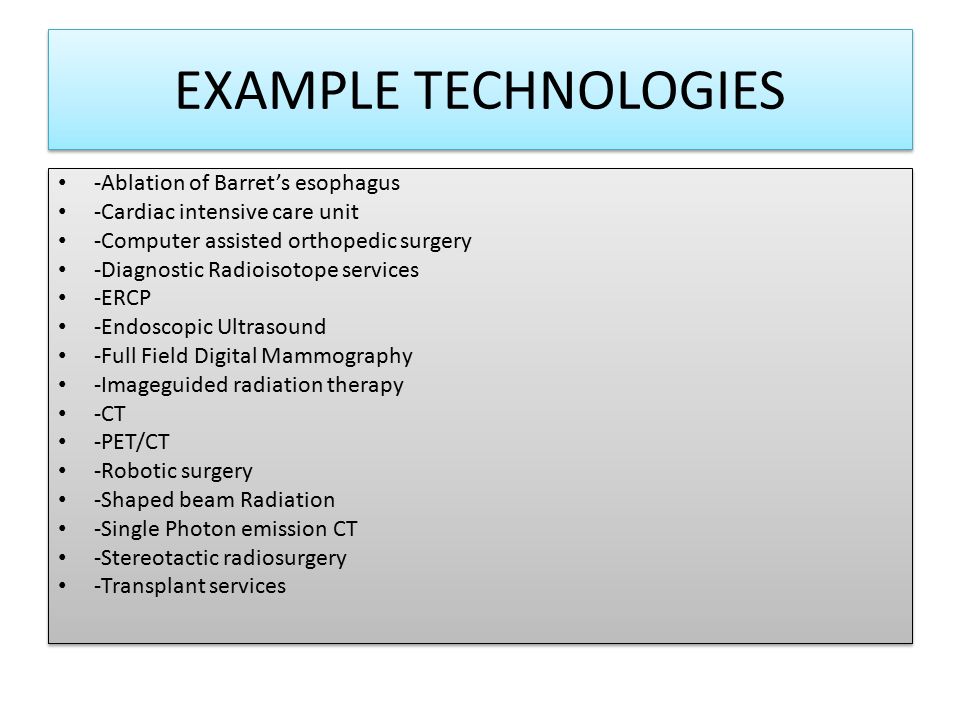 EXAMPLE TECHNOLOGIES -Ablation of Barret’s esophagus -Cardiac intensive care unit -Computer assisted orthopedic surgery -Diagnostic Radioisotope services -ERCP -Endoscopic Ultrasound -Full Field Digital Mammography -Imageguided radiation therapy -CT -PET/CT -Robotic surgery -Shaped beam Radiation -Single Photon emission CT -Stereotactic radiosurgery -Transplant services -Ablation of Barret’s esophagus -Cardiac intensive care unit -Computer assisted orthopedic surgery -Diagnostic Radioisotope services -ERCP -Endoscopic Ultrasound -Full Field Digital Mammography -Imageguided radiation therapy -CT -PET/CT -Robotic surgery -Shaped beam Radiation -Single Photon emission CT -Stereotactic radiosurgery -Transplant services