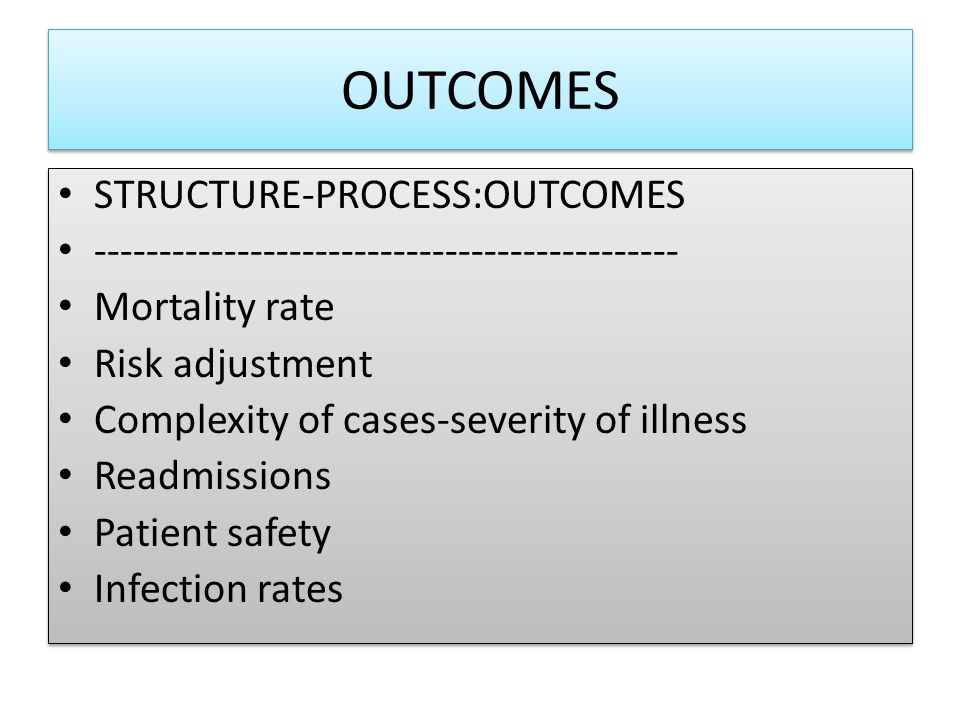 OUTCOMES STRUCTURE-PROCESS:OUTCOMES Mortality rate Risk adjustment Complexity of cases-severity of illness Readmissions Patient safety Infection rates STRUCTURE-PROCESS:OUTCOMES Mortality rate Risk adjustment Complexity of cases-severity of illness Readmissions Patient safety Infection rates