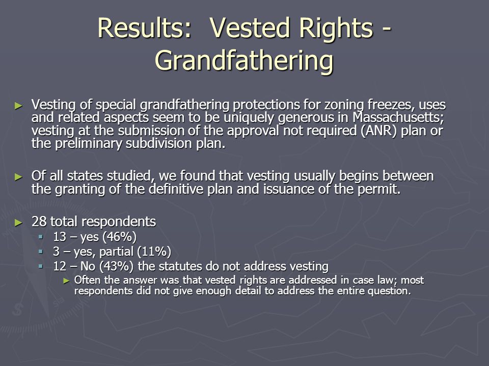 Results: Vested Rights - Grandfathering ► Vesting of special grandfathering protections for zoning freezes, uses and related aspects seem to be uniquely generous in Massachusetts; vesting at the submission of the approval not required (ANR) plan or the preliminary subdivision plan.