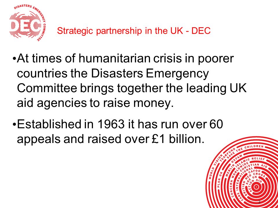 3 Strategic partnership in the UK - DEC At times of humanitarian crisis in poorer countries the Disasters Emergency Committee brings together the leading UK aid agencies to raise money.