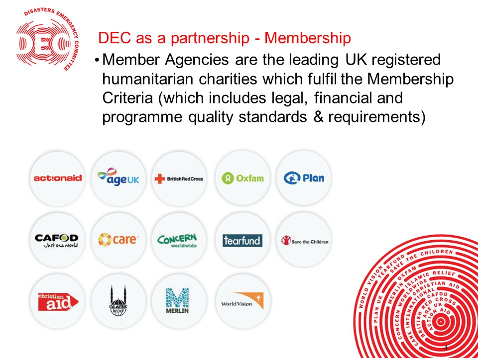 44 DEC as a partnership - Membership Member Agencies are the leading UK registered humanitarian charities which fulfil the Membership Criteria (which includes legal, financial and programme quality standards & requirements)