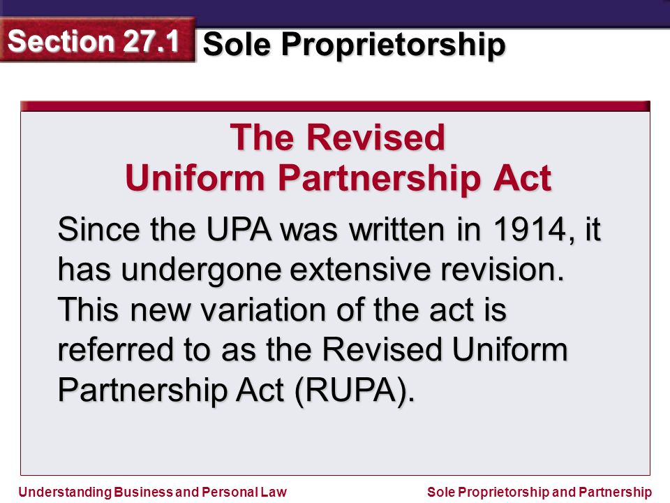 Understanding Business and Personal Law Sole Proprietorship Section 27.1 Sole Proprietorship and Partnership Since the UPA was written in 1914, it has undergone extensive revision.