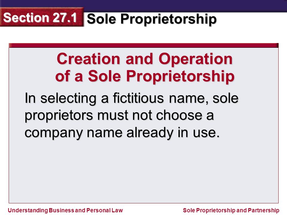 Understanding Business and Personal Law Sole Proprietorship Section 27.1 Sole Proprietorship and Partnership In selecting a fictitious name, sole proprietors must not choose a company name already in use.
