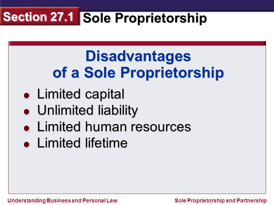 Understanding Business and Personal Law Sole Proprietorship Section 27.1 Sole Proprietorship and Partnership Disadvantages of a Sole Proprietorship Limited capital Unlimited liability Limited human resources Limited lifetime