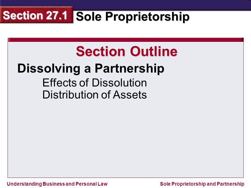 Understanding Business and Personal Law Sole Proprietorship Section 27.1 Sole Proprietorship and Partnership Dissolving a Partnership Effects of Dissolution Distribution of Assets Section Outline
