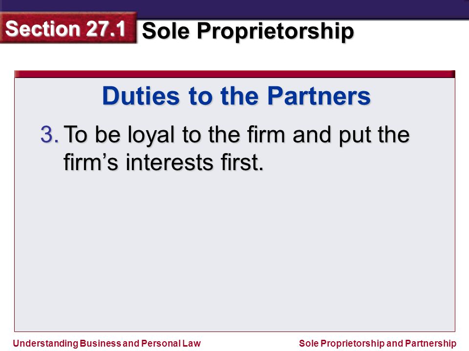 Understanding Business and Personal Law Sole Proprietorship Section 27.1 Sole Proprietorship and Partnership 3.To be loyal to the firm and put the firm’s interests first.