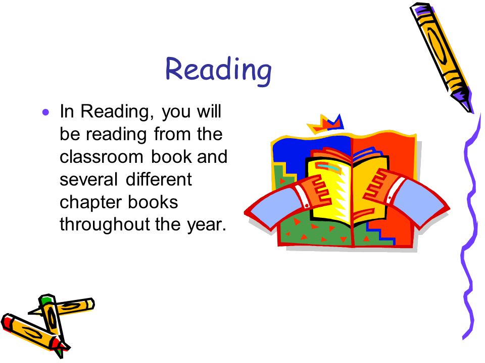 Reading  In Reading, you will be reading from the classroom book and several different chapter books throughout the year.
