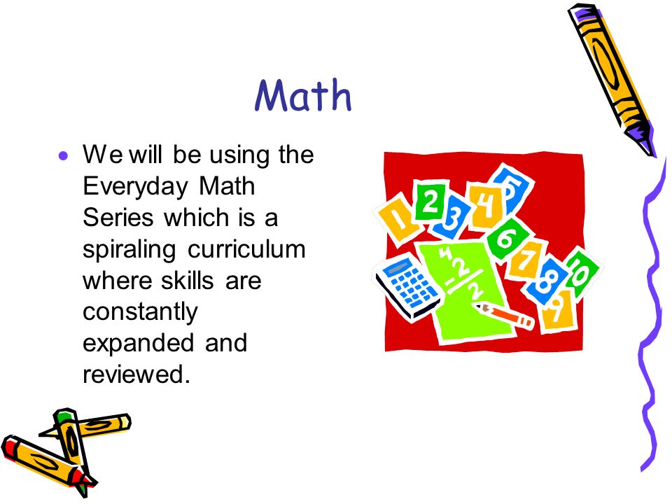 Math  We will be using the Everyday Math Series which is a spiraling curriculum where skills are constantly expanded and reviewed.