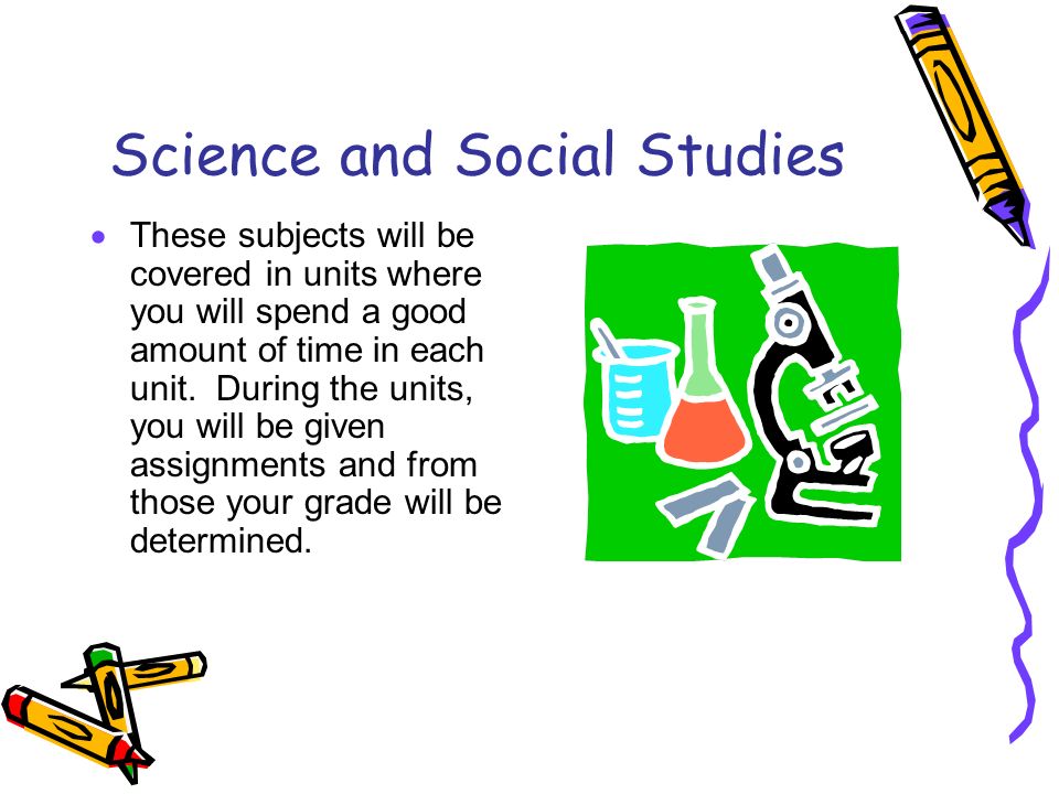 Science and Social Studies  These subjects will be covered in units where you will spend a good amount of time in each unit.