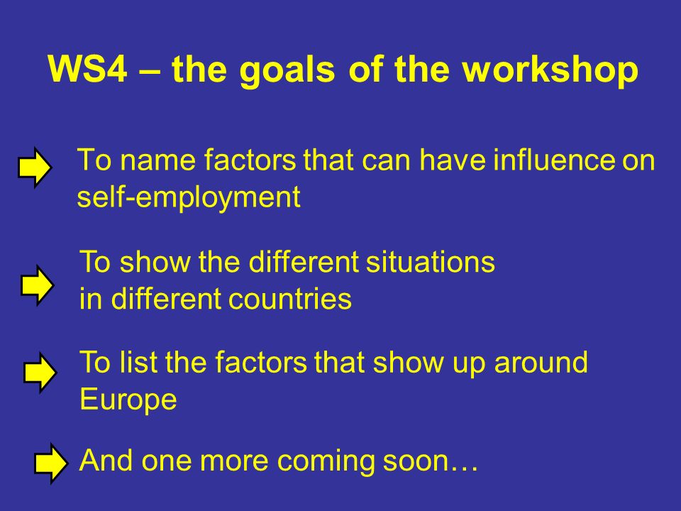 WS4 – the goals of the workshop To name factors that can have influence on self-employment To show the different situations in different countries To list the factors that show up around Europe And one more coming soon…