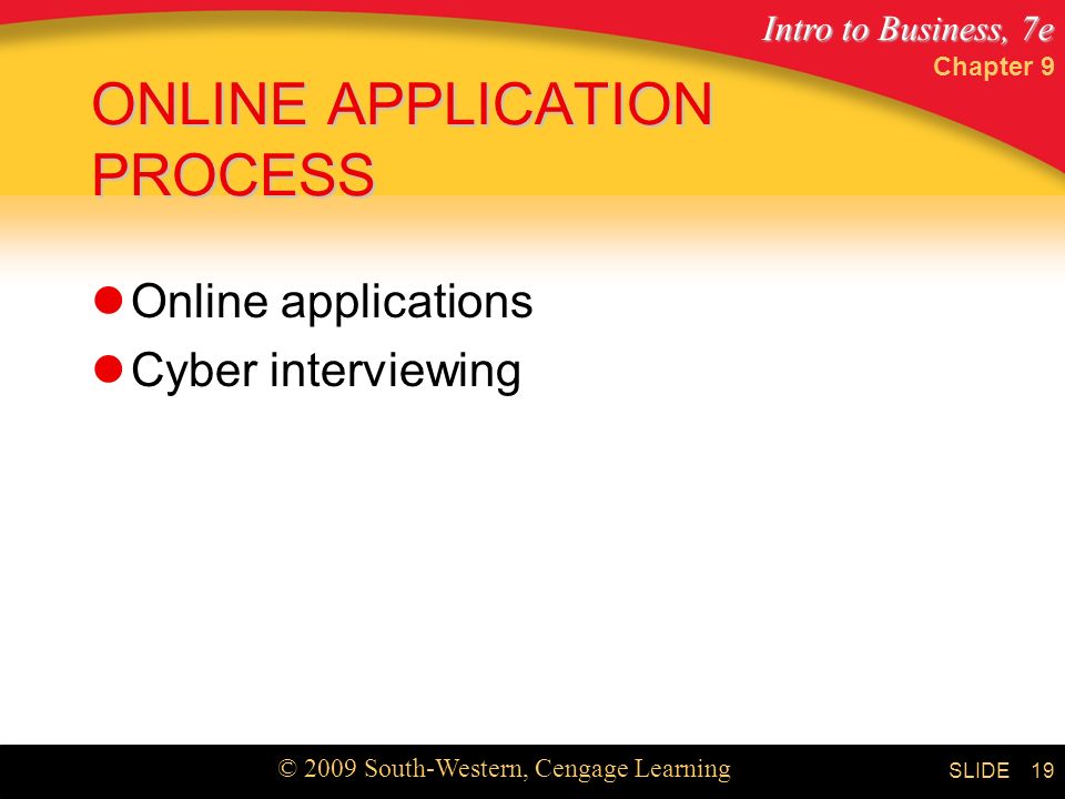 Intro to Business, 7e © 2009 South-Western, Cengage Learning SLIDE Chapter 9 19 ONLINE APPLICATION PROCESS Online applications Cyber interviewing