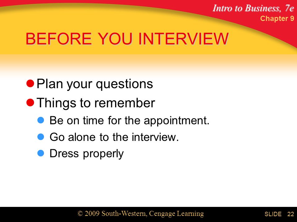 Intro to Business, 7e © 2009 South-Western, Cengage Learning SLIDE Chapter 9 22 BEFORE YOU INTERVIEW Plan your questions Things to remember Be on time for the appointment.