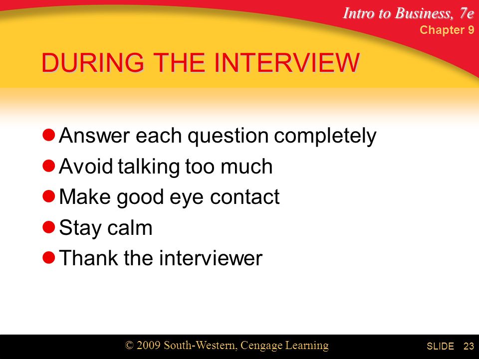 Intro to Business, 7e © 2009 South-Western, Cengage Learning SLIDE Chapter 9 23 DURING THE INTERVIEW Answer each question completely Avoid talking too much Make good eye contact Stay calm Thank the interviewer