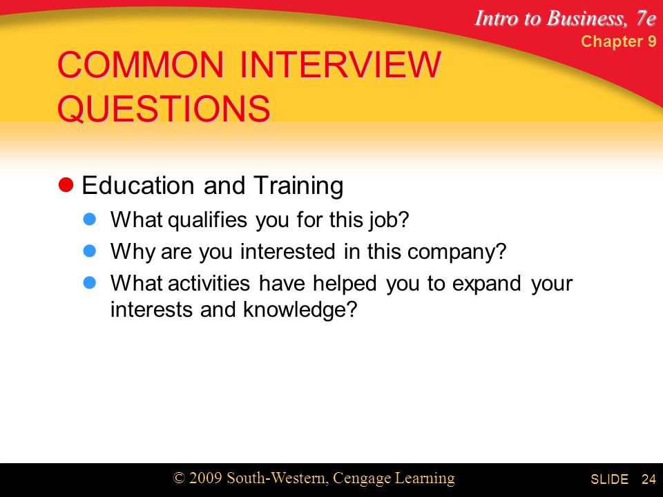 Intro to Business, 7e © 2009 South-Western, Cengage Learning SLIDE Chapter 9 24 COMMON INTERVIEW QUESTIONS Education and Training What qualifies you for this job.