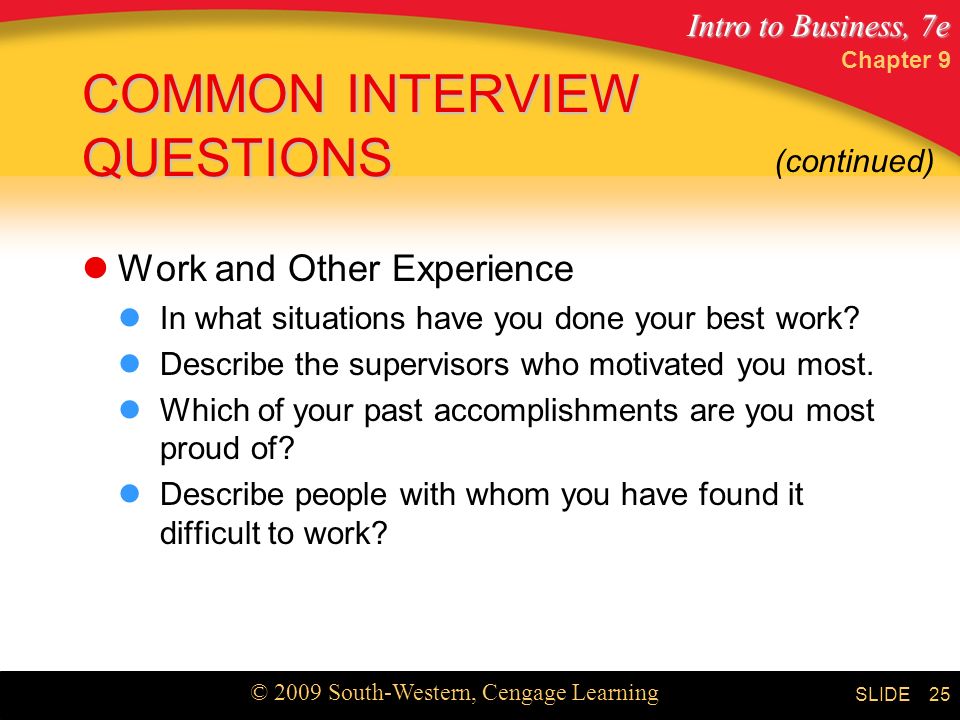 Intro to Business, 7e © 2009 South-Western, Cengage Learning SLIDE Chapter 9 25 COMMON INTERVIEW QUESTIONS Work and Other Experience In what situations have you done your best work.