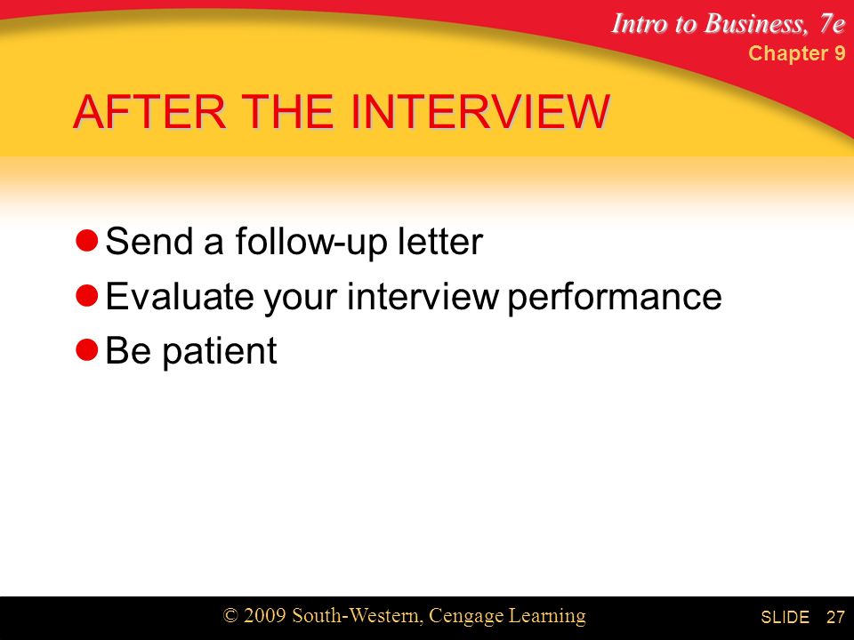 Intro to Business, 7e © 2009 South-Western, Cengage Learning SLIDE Chapter 9 27 AFTER THE INTERVIEW Send a follow-up letter Evaluate your interview performance Be patient