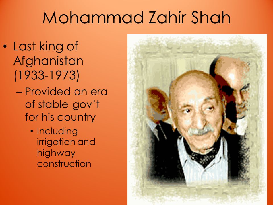 Mohammad Zahir Shah Last king of Afghanistan ( ) – Provided an era of stable gov’t for his country Including irrigation and highway construction