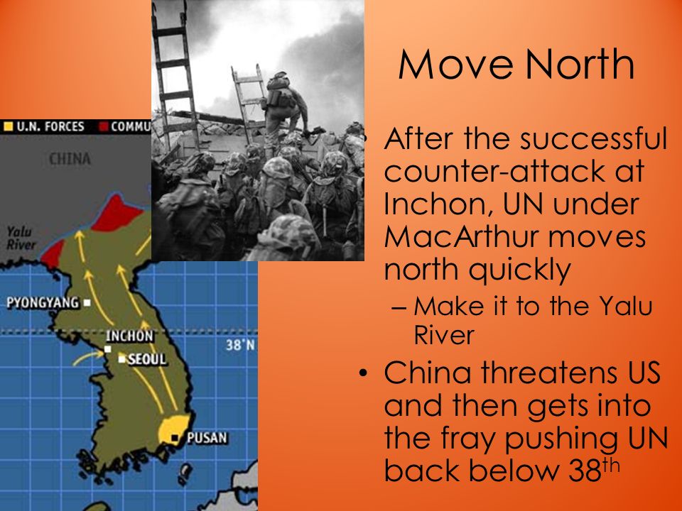 Move North After the successful counter-attack at Inchon, UN under MacArthur moves north quickly – Make it to the Yalu River China threatens US and then gets into the fray pushing UN back below 38 th