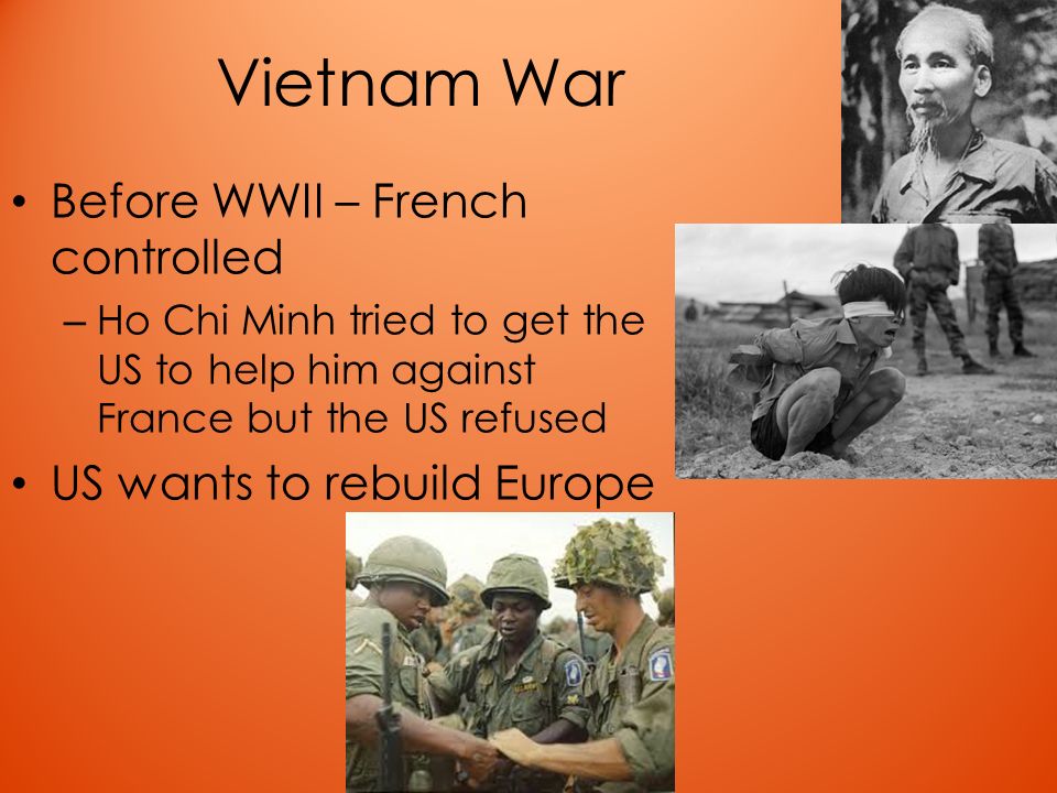 Vietnam War Before WWII – French controlled – Ho Chi Minh tried to get the US to help him against France but the US refused US wants to rebuild Europe