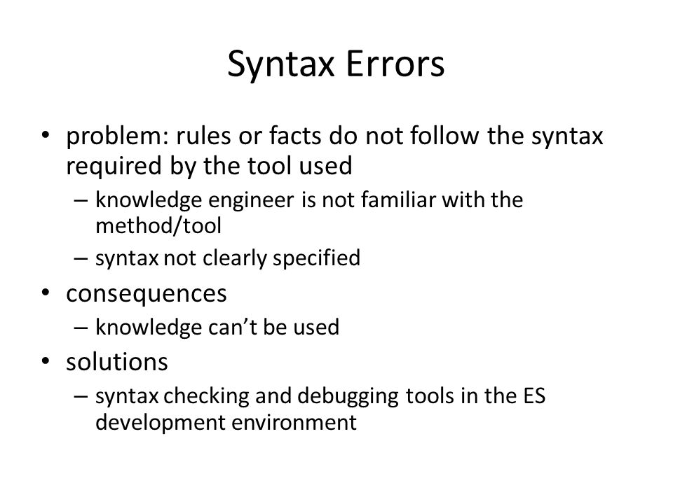 Syntax Errors problem: rules or facts do not follow the syntax required by the tool used – knowledge engineer is not familiar with the method/tool – syntax not clearly specified consequences – knowledge can’t be used solutions – syntax checking and debugging tools in the ES development environment