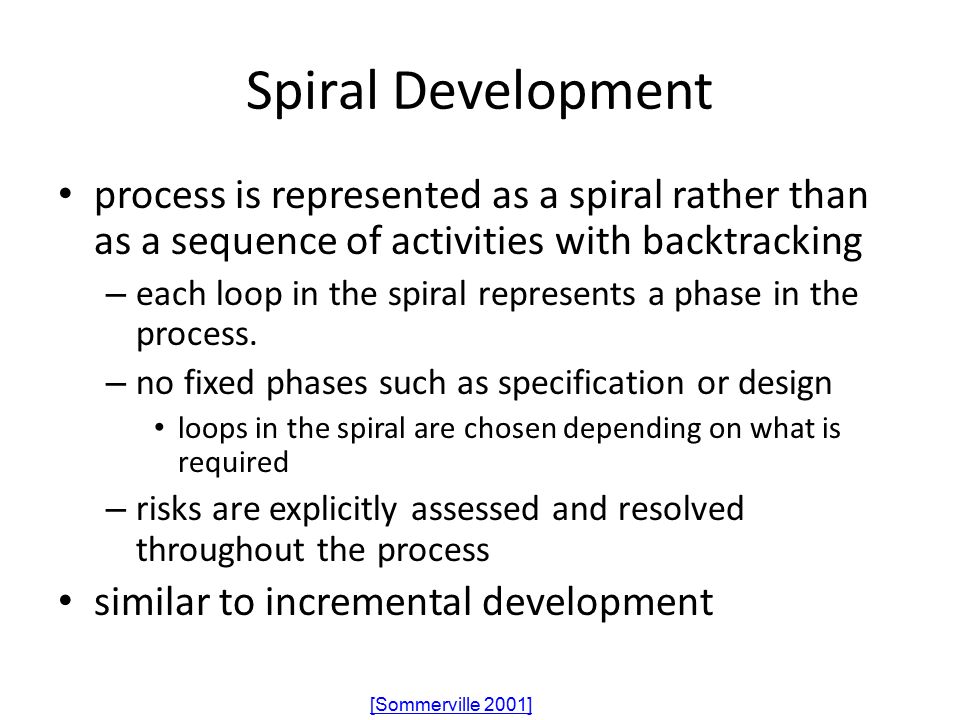 Spiral Development process is represented as a spiral rather than as a sequence of activities with backtracking – each loop in the spiral represents a phase in the process.