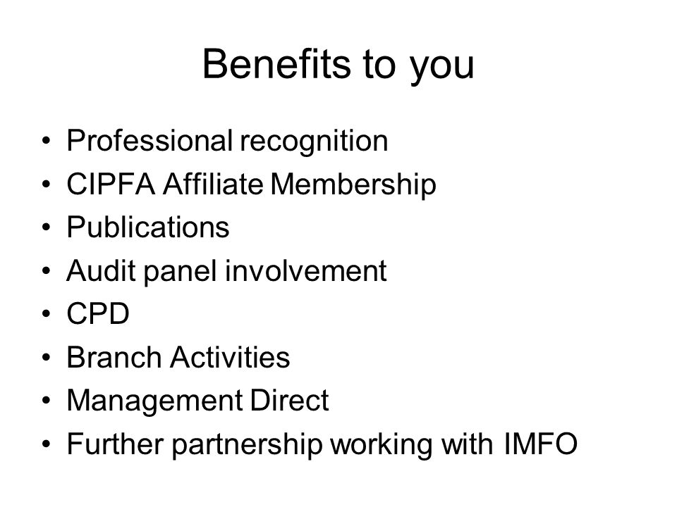Benefits to you Professional recognition CIPFA Affiliate Membership Publications Audit panel involvement CPD Branch Activities Management Direct Further partnership working with IMFO
