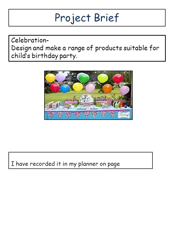 Project Brief I have recorded it in my planner on page Celebration- Design and make a range of products suitable for child’s birthday party.