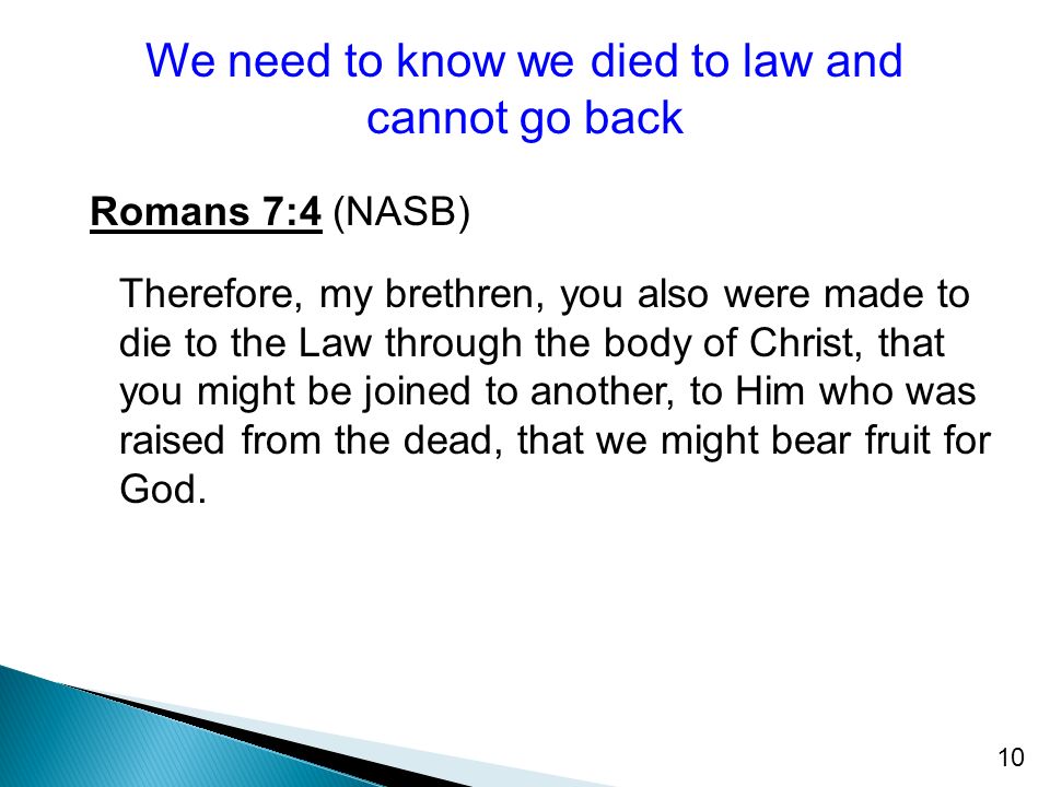 10 Romans 7:4 (NASB) Therefore, my brethren, you also were made to die to the Law through the body of Christ, that you might be joined to another, to Him who was raised from the dead, that we might bear fruit for God.